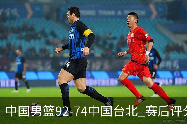 中国男篮92-74中国台北 赛后评分:胡金秋最高 高诗岩最低 郭士强低分